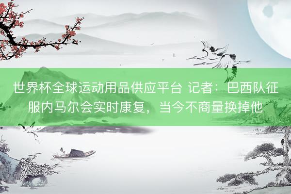 世界杯全球运动用品供应平台 记者：巴西队征服内马尔会实时康复
