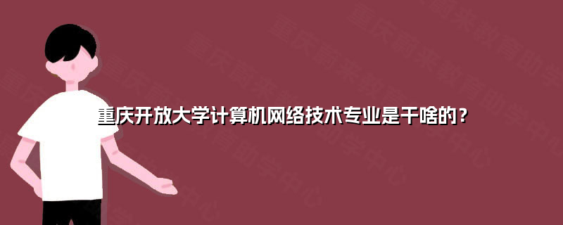 重慶開放大學計算機網(wǎng)絡(luò)技術(shù)專業(yè) 培養(yǎng)信息時代數(shù)字工匠的搖籃